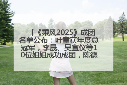 《乘风2025》成团名单公布：叶童获年度总冠军，李晟、吴宣仪等10位姐姐成功成团，陈德容获年度高光人物