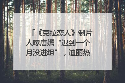 《克拉恋人》制片人曝唐嫣“迟到一个月没进组”，迪丽热巴险些被替换！刚刚，唐嫣方最新发声