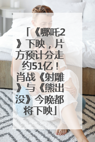 《哪吒2》下映，片方预计分走约51亿！肖战《射雕》与《熊出没》今晚都将下映
