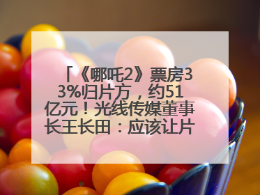 《哪吒2》票房33%归片方，约51亿元！光线传媒董事长王长田：应该让片方得到更多
