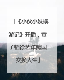 《小伙小妹换游记》开播，黄子韬徐艺洋跨国交换人生
