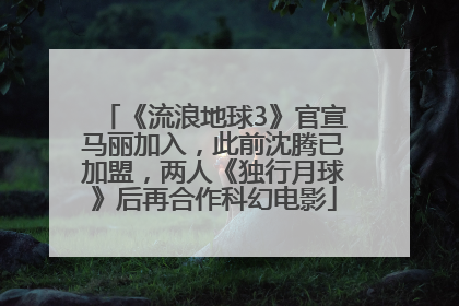《流浪地球3》官宣马丽加入，此前沈腾已加盟，两人《独行月球》后再合作科幻电影