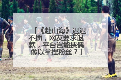《赴山海》迟迟不播，网友要求退款，平台岂能挟偶像以拿捏粉丝？