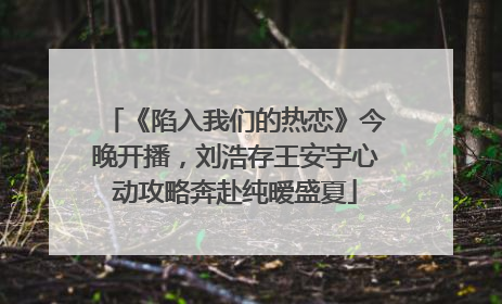 《陷入我们的热恋》今晚开播，刘浩存王安宇心动攻略奔赴纯暧盛夏