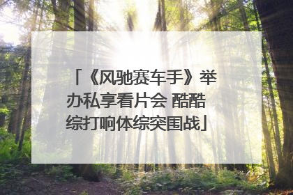 《风驰赛车手》举办私享看片会 酷酷综打响体综突围战