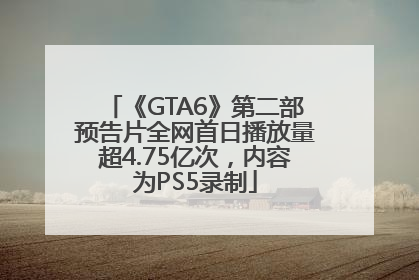 《GTA6》第二部预告片全网首日播放量超4.75亿次，内容为PS5录制