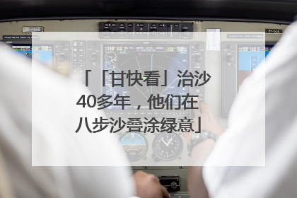 「甘快看」治沙40多年，他们在八步沙叠涂绿意
