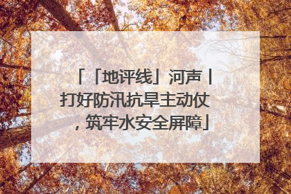 「地评线」河声丨打好防汛抗旱主动仗，筑牢水安全屏障