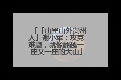 「山里山外贵州人」谢小军：攻克难题，就像翻越一座又一座的大山