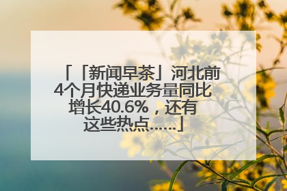 「新闻早茶」河北前4个月快递业务量同比增长40.6%，还有这些热点……