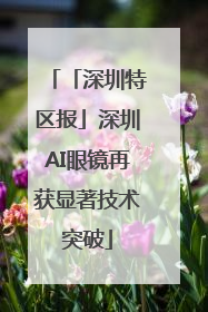 「深圳特区报」深圳AI眼镜再获显著技术突破