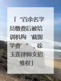 “百余名学员缴费后被培训机构‘截留学费’”，徐玉莲律师支招维权