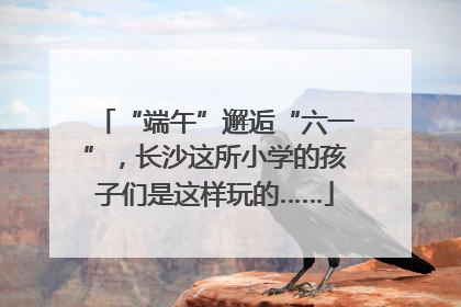 “端午”邂逅“六一”，长沙这所小学的孩子们是这样玩的……