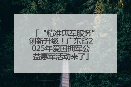 “精准惠军服务”创新升级！广东省2025年爱国拥军公益惠军活动来了