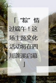 “粽”情过端午！这场主题文化活动将在四川蓬溪启幕