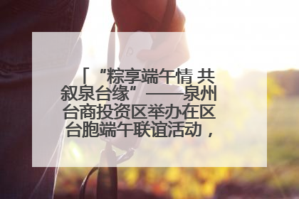“粽享端午情 共叙泉台缘”——泉州台商投资区举办在区台胞端午联谊活动，共话同源深情