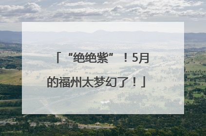 “绝绝紫”！5月的福州太梦幻了！