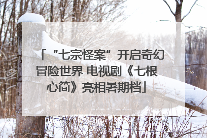 “七宗怪案”开启奇幻冒险世界 电视剧《七根心简》亮相暑期档