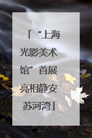 “上海光影美术馆”首展亮相静安苏河湾
