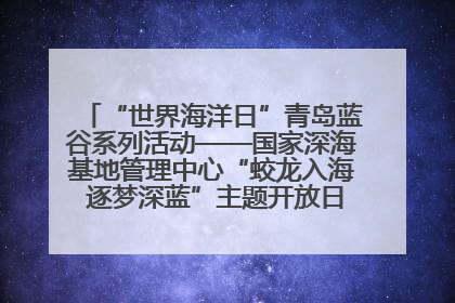 “世界海洋日”青岛蓝谷系列活动——国家深海基地管理中心“蛟龙入海 逐梦深蓝”主题开放日活动成功举办