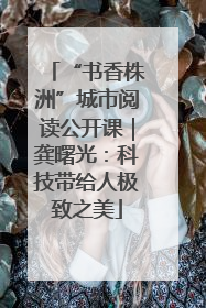 “书香株洲”城市阅读公开课｜龚曙光：科技带给人极致之美