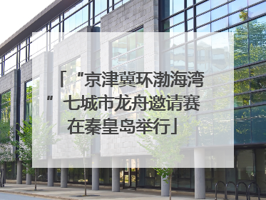 “京津冀环渤海湾”七城市龙舟邀请赛在秦皇岛举行