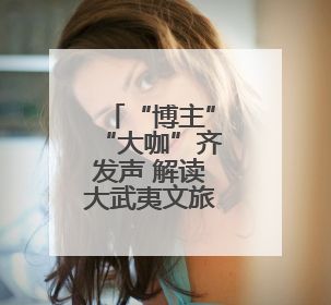“博主”“大咖”齐发声 解读大武夷文旅独特魅力