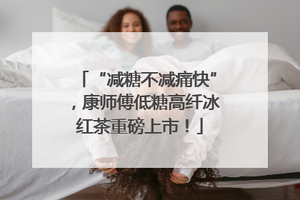 “减糖不减痛快”，康师傅低糖高纤冰红茶重磅上市！