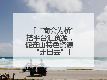“商会为桥”搭平台汇资源，促连山特色资源“走出去”