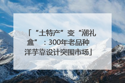 “土特产”变“潮礼盒”：300年老品种洋芋靠设计突围市场