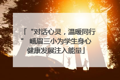 “对话心灵，温暖同行” 峨眉三小为学生身心健康发展注入能量