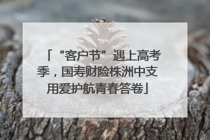 “客户节”遇上高考季，国寿财险株洲中支用爱护航青春答卷