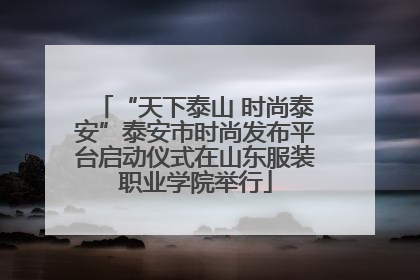 “天下泰山 时尚泰安”泰安市时尚发布平台启动仪式在山东服装职业学院举行