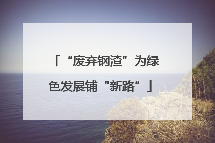“废弃钢渣”为绿色发展铺“新路”