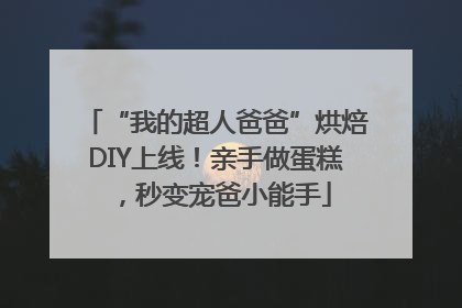 “我的超人爸爸”烘焙DIY上线！亲手做蛋糕，秒变宠爸小能手