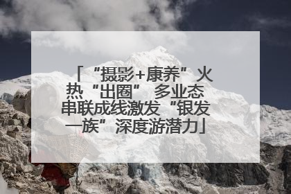 “摄影+康养”火热“出圈” 多业态串联成线激发“银发一族”深度游潜力