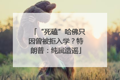 “死磕”哈佛只因曾被拒入学？特朗普：纯属造谣