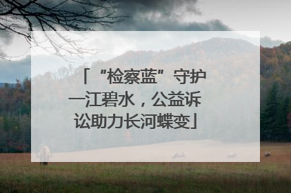 “检察蓝”守护一江碧水，公益诉讼助力长河蝶变