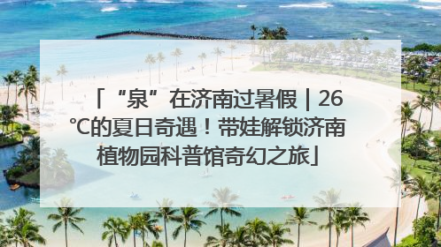 “泉”在济南过暑假｜26℃的夏日奇遇！带娃解锁济南植物园科普馆奇幻之旅