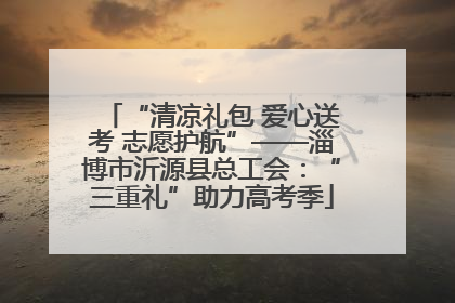 “清凉礼包 爱心送考 志愿护航”——淄博市沂源县总工会：“三重礼”助力高考季