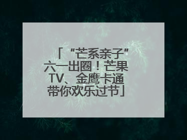 “芒系亲子”六一出圈！芒果TV、金鹰卡通带你欢乐过节