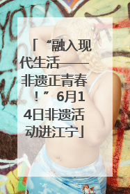 “融入现代生活——非遗正青春！”6月14日非遗活动进江宁