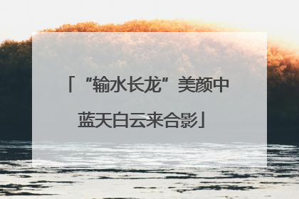 “输水长龙”美颜中 蓝天白云来合影