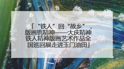 “铁人”回“故乡”，版画镌精神——大庆精神铁人精神版画艺术作品全国巡回展走进玉门油田