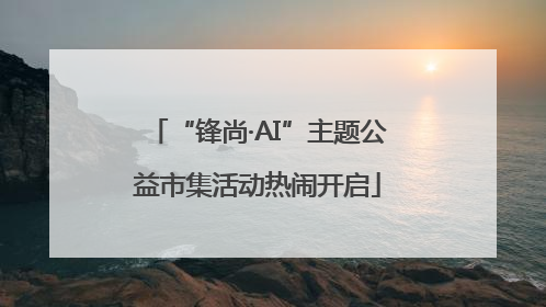 “锋尚·AI”主题公益市集活动热闹开启