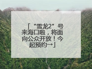 “雪龙2”号来海口啦，将面向公众开放！今起预约→