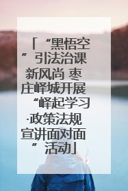 “黑悟空”引法治课新风尚 枣庄峄城开展“峄起学习·政策法规宣讲面对面”活动