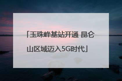 玉珠峰基站开通 昆仑山区域迈入5G时代