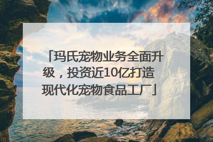 玛氏宠物业务全面升级，投资近10亿打造现代化宠物食品工厂