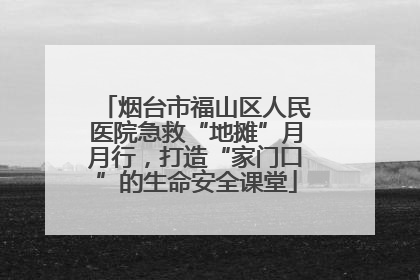 烟台市福山区人民医院急救“地摊”月月行，打造“家门口”的生命安全课堂